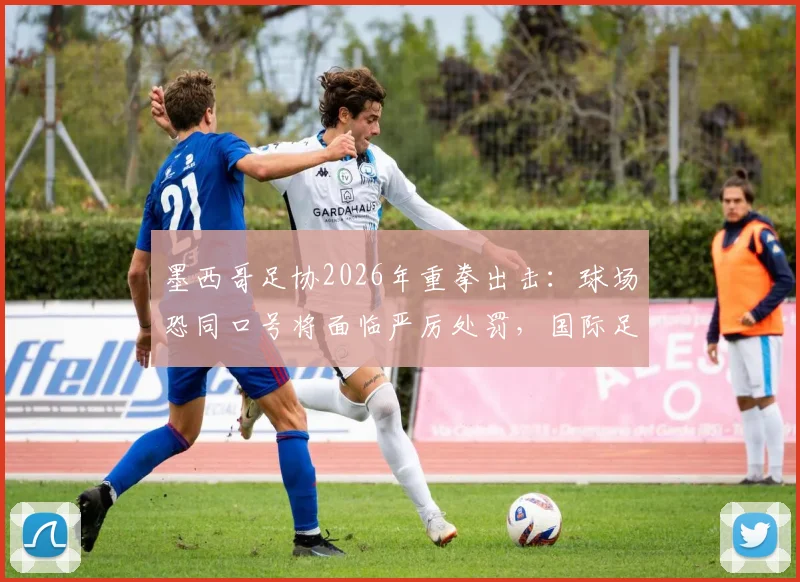 墨西哥足协2026年重拳出击：球场恐同口号将面临严厉处罚，国际足联力挺
