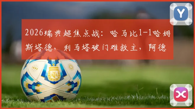 2026瑞典超焦点战：哈马比1-1哈姆斯塔德，利马塔破门难救主，阿德耶关键扳平点解析