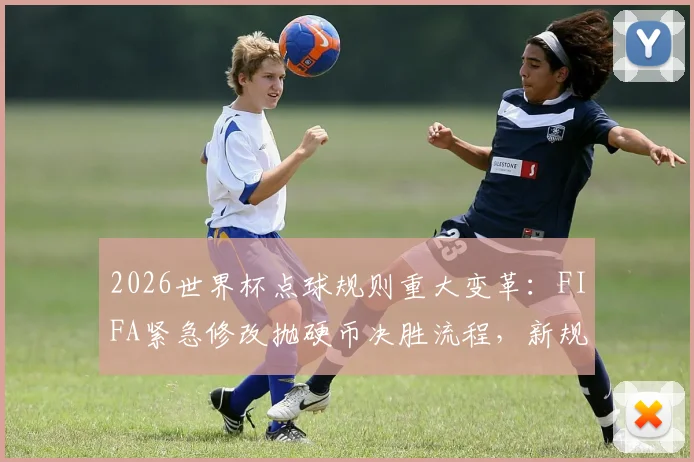 2026世界杯点球规则重大变革：FIFA紧急修改抛硬币决胜流程，新规如何影响淘汰赛公平性？