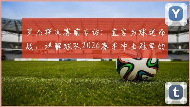 罗杰斯决赛前专访：直言为球迷而战，详解球队2026赛季冲击冠军的三大准备