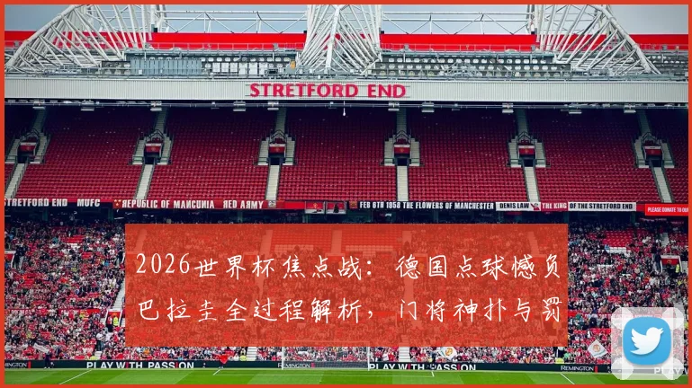 2026世界杯焦点战：德国点球憾负巴拉圭全过程解析，门将神扑与罚失瞬间全回顾