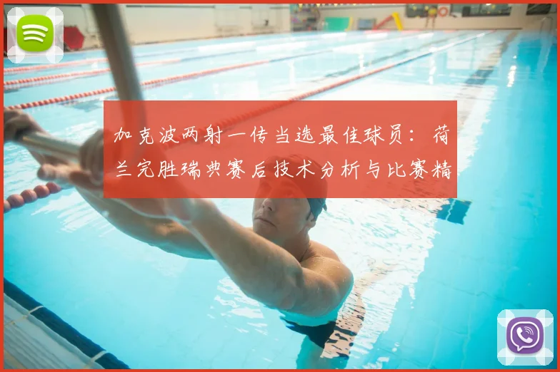 加克波两射一传当选最佳球员：荷兰完胜瑞典赛后技术分析与比赛精彩集锦