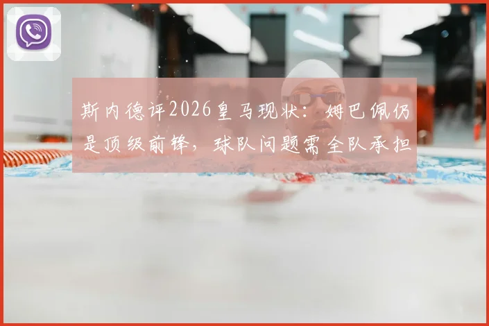 斯内德评2026皇马现状：姆巴佩仍是顶级前锋，球队问题需全队承担而非一人之过