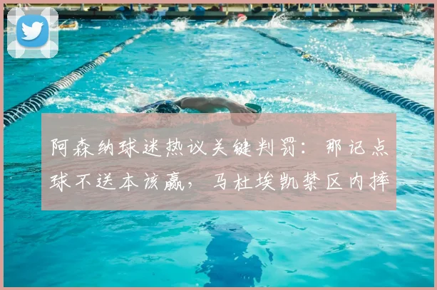 阿森纳球迷热议关键判罚：那记点球不送本该赢，马杜埃凯禁区内摔倒是否应获点球？