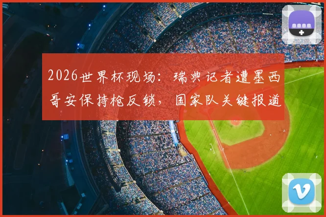2026世界杯现场:瑞典记者遭墨西哥安保持枪反锁,国家队关键报道全错过,事件深度调查