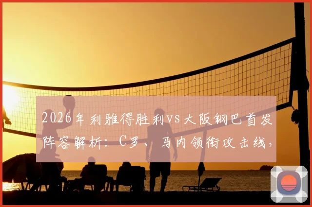 2026年利雅得胜利vs大阪钢巴首发阵容解析：C罗、马内领衔攻击线，菲利克斯坐镇中场，亚冠焦点战前瞻