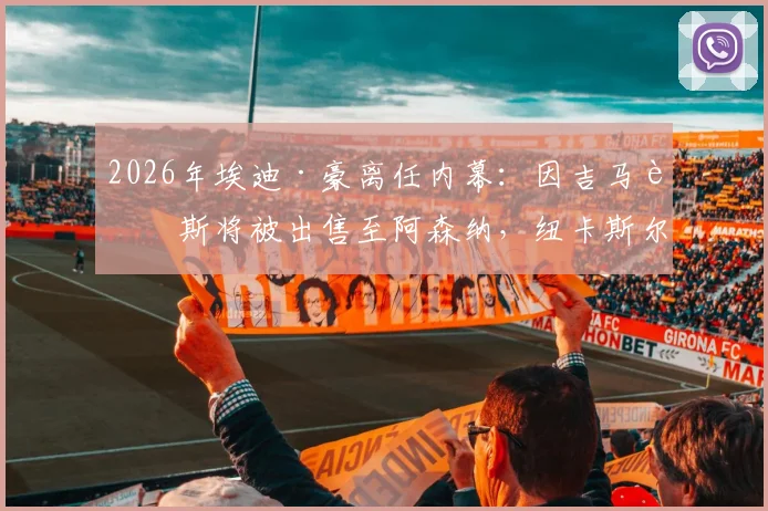2026年埃迪·豪离任内幕：因吉马良斯将被出售至阿森纳，纽卡斯尔帅位动荡再起波澜