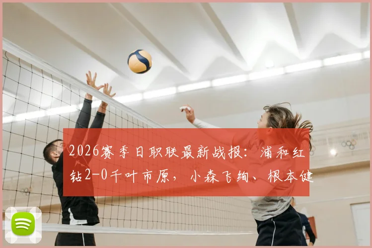 2026赛季日职联最新战报:浦和红钻2-0千叶市原,小森飞绚、根本健太破门建功,附全场视频集锦与赛后分析