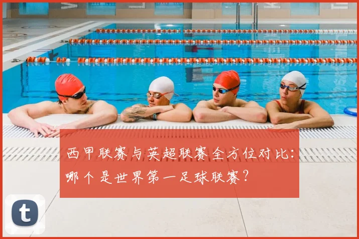 西甲联赛与英超联赛全方位对比：哪个是世界第一足球联赛？