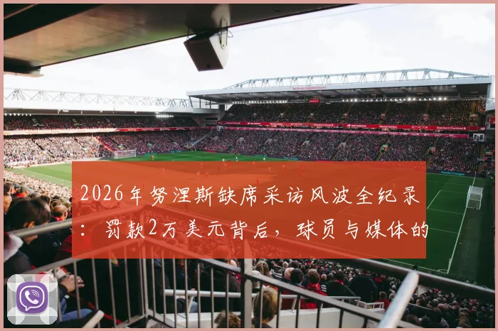 2026年努涅斯缺席采访风波全纪录:罚款2万美元背后,球员与媒体的权责争议