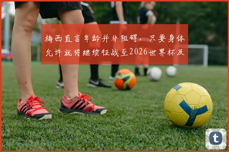 梅西直言年龄并非阻碍，只要身体允许就将继续征战至2026世界杯及更远