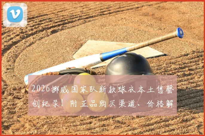 2026挪威国家队新款球衣本土售罄创纪录！附正品购买渠道、价格解析及火爆原因深度探讨