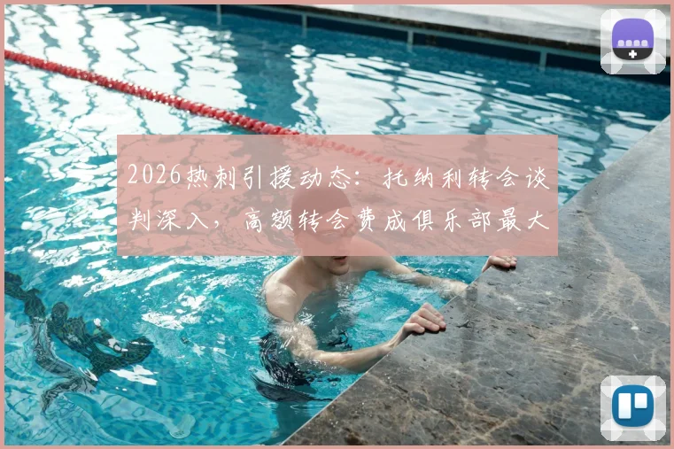 2026热刺引援动态：托纳利转会谈判深入，高额转会费成俱乐部最大考验，球队中场重建面临关键抉择