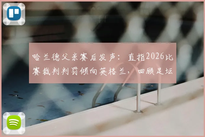 哈兰德父亲赛后发声：直指2026比赛裁判判罚倾向英格兰，回顾足坛重大争议判罚案例与影响