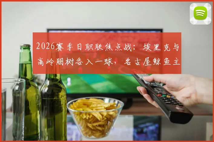 2026赛季日职联焦点战：埃里克与高岭朋树各入一球，名古屋鲸鱼主场2-2憾平町田泽维亚