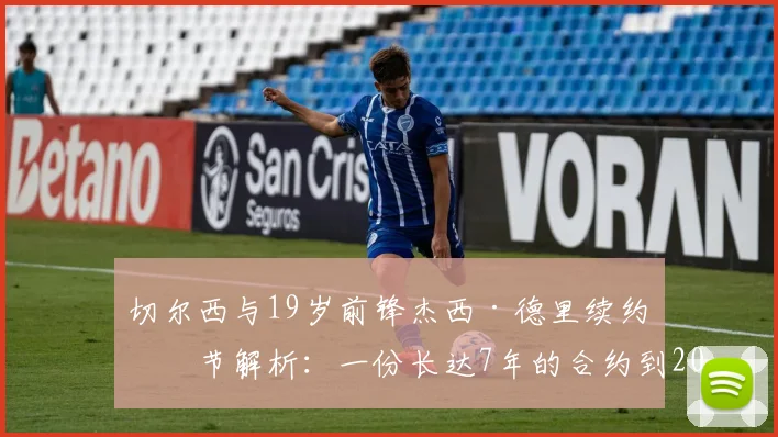 切尔西与19岁前锋杰西·德里续约细节解析：一份长达7年的合约到2026年，蓝军未来基石浮现