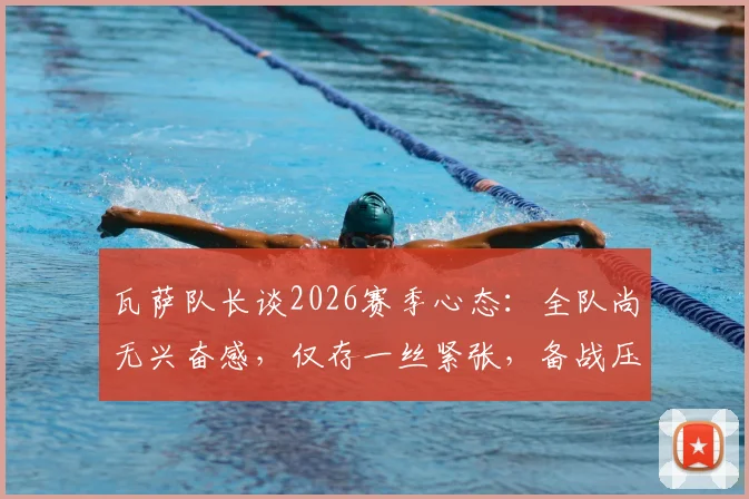 瓦萨队长谈2026赛季心态：全队尚无兴奋感，仅存一丝紧张，备战压力如何转化为动力？