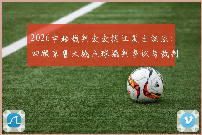 2026中超裁判麦麦提江复出执法：回顾京鲁大战点球漏判争议与裁判选派规则