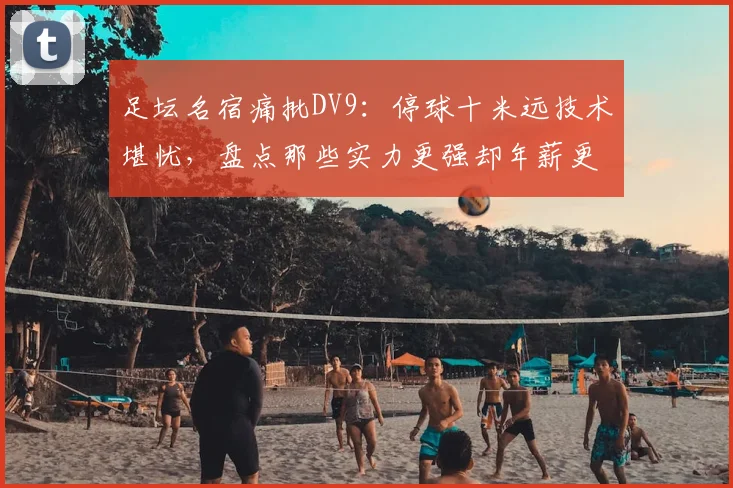 足坛名宿痛批DV9:停球十米远技术堪忧,盘点那些实力更强却年薪更低的前锋们