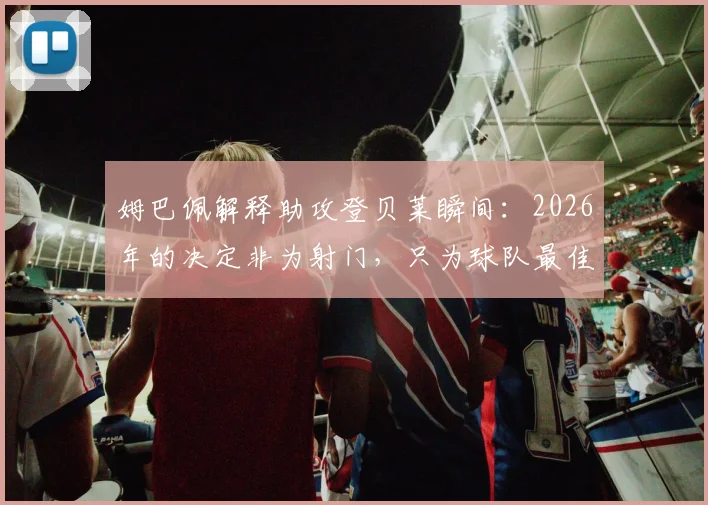 姆巴佩解释助攻登贝莱瞬间:2026年的决定非为射门,只为球队最佳选择